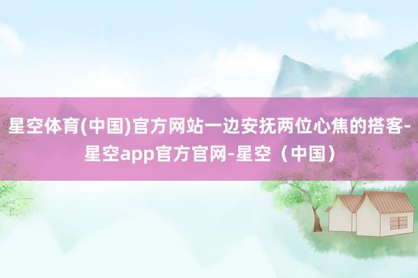 星空体育(中国)官方网站一边安抚两位心焦的搭客-星空app官方官网-星空（中国）