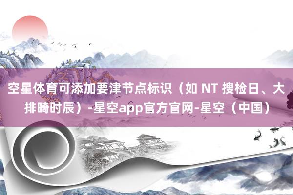 空星体育可添加要津节点标识（如 NT 搜检日、大排畸时辰）-星空app官方官网-星空（中国）