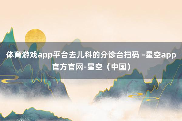体育游戏app平台去儿科的分诊台扫码 -星空app官方官网-星空（中国）