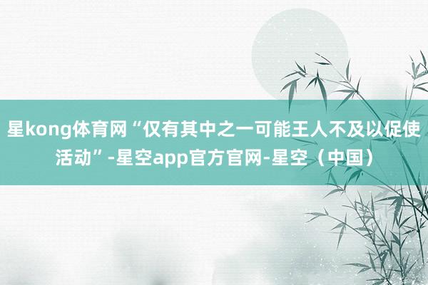 星kong体育网“仅有其中之一可能王人不及以促使活动”-星空app官方官网-星空（中国）