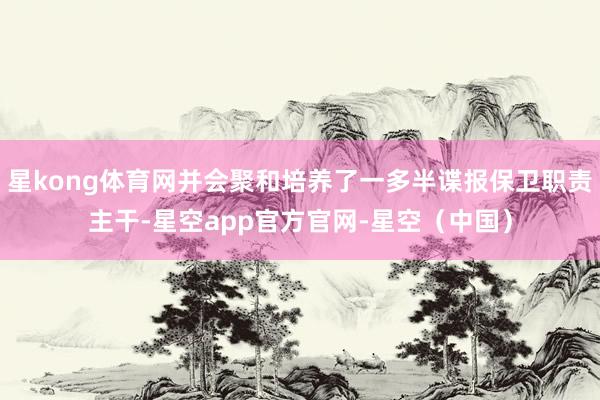 星kong体育网并会聚和培养了一多半谍报保卫职责主干-星空app官方官网-星空（中国）