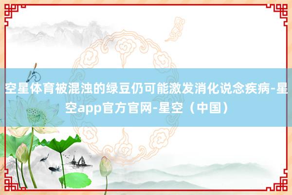 空星体育被混浊的绿豆仍可能激发消化说念疾病-星空app官方官网-星空（中国）
