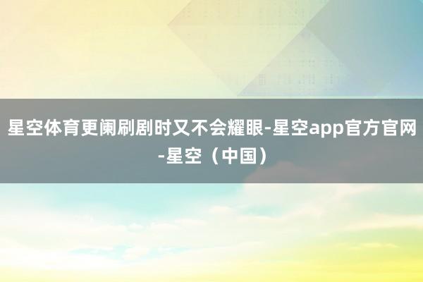 星空体育更阑刷剧时又不会耀眼-星空app官方官网-星空（中国）