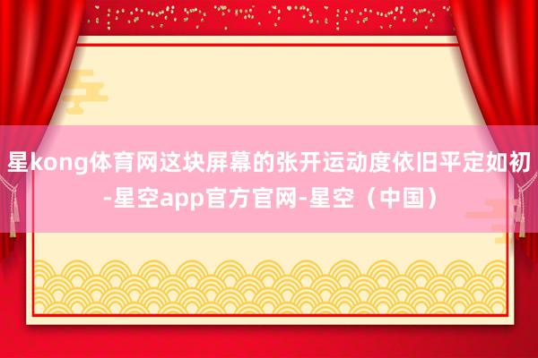 星kong体育网这块屏幕的张开运动度依旧平定如初-星空app官方官网-星空(中国)
