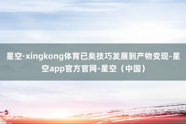 星空·xingkong体育已矣技巧发展到产物变现-星空app官方官网-星空(中国)