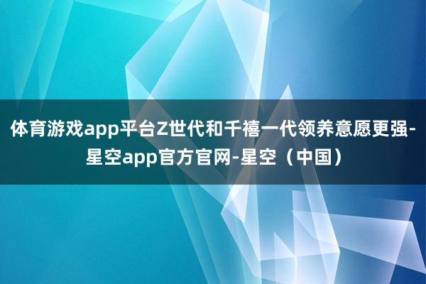 体育游戏app平台Z世代和千禧一代领养意愿更强-星空app官方官网-星空(中国)