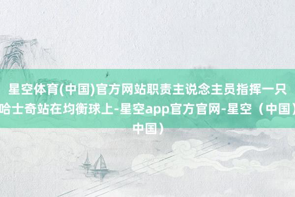 星空体育(中国)官方网站职责主说念主员指挥一只哈士奇站在均衡球上-星空app官方官网-星空(中国)