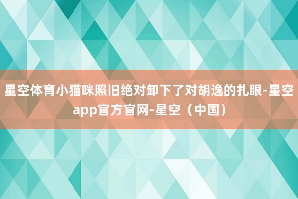 星空体育小猫咪照旧绝对卸下了对胡逸的扎眼-星空app官方官网-星空(中国)