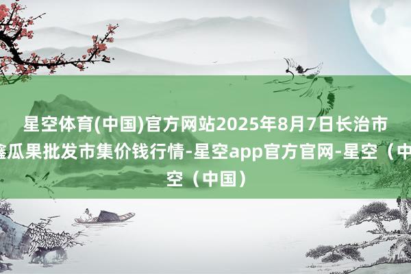 星空体育(中国)官方网站2025年8月7日长治市金鑫瓜果批发市集价钱行情-星空app官方官网-星空（中国）