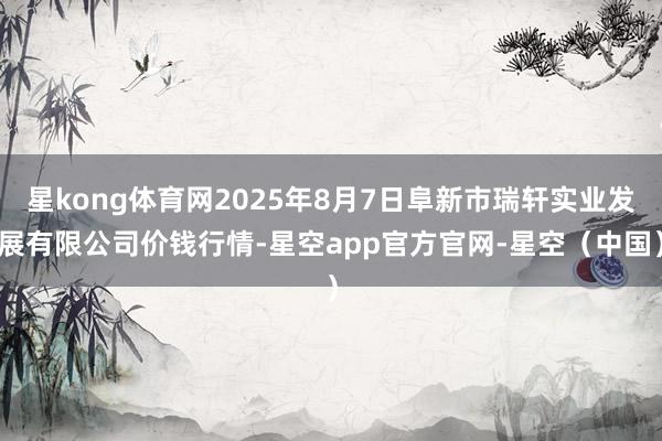 星kong体育网2025年8月7日阜新市瑞轩实业发展有限公司价钱行情-星空app官方官网-星空（中国）