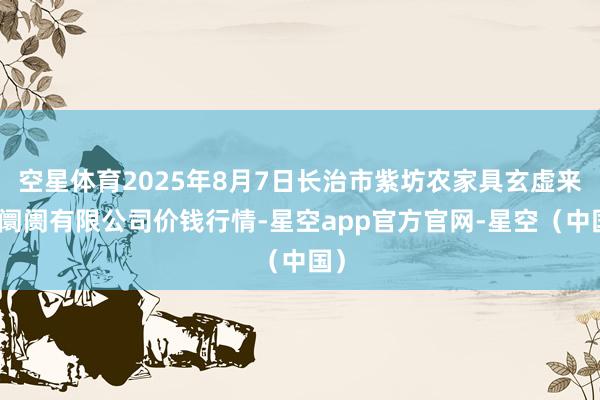 空星体育2025年8月7日长治市紫坊农家具玄虚来回阛阓有限公司价钱行情-星空app官方官网-星空（中国）