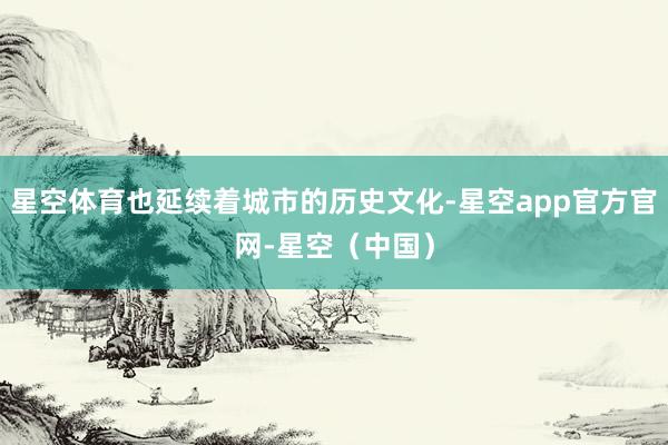 星空体育也延续着城市的历史文化-星空app官方官网-星空(中国)