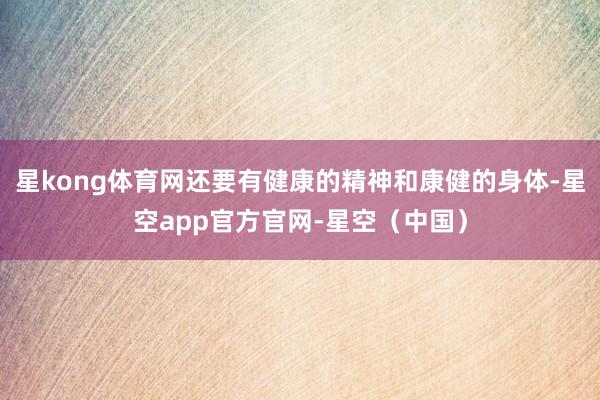 星kong体育网还要有健康的精神和康健的身体-星空app官方官网-星空（中国）