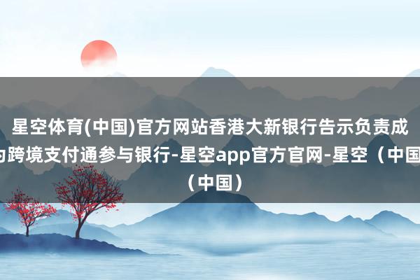 星空体育(中国)官方网站香港大新银行告示负责成为跨境支付通参与银行-星空app官方官网-星空（中国）