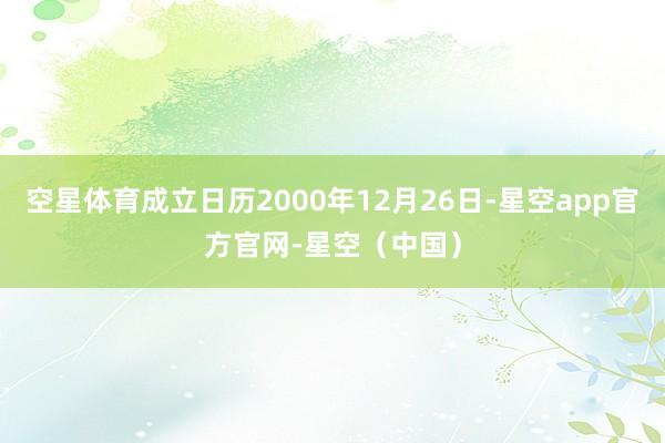 空星体育成立日历2000年12月26日-星空app官方官网-星空（中国）