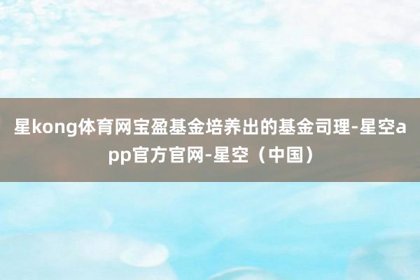 星kong体育网宝盈基金培养出的基金司理-星空app官方官网-星空（中国）
