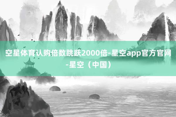 空星体育认购倍数跳跃2000倍-星空app官方官网-星空（中国）