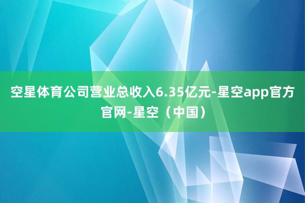 空星体育公司营业总收入6.35亿元-星空app官方官网-星空（中国）