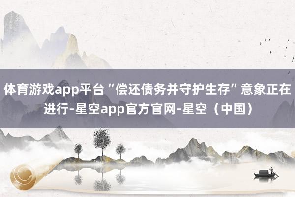 体育游戏app平台“偿还债务并守护生存”意象正在进行-星空app官方官网-星空（中国）