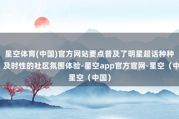 星空体育(中国)官方网站要点普及了明星超话种种性、及时性的社区氛围体验-星空app官方官网-星空（中国）