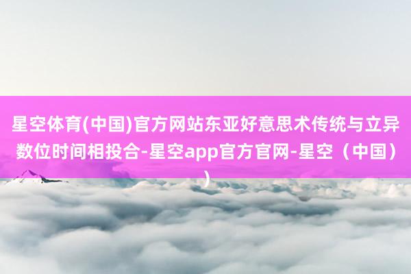 星空体育(中国)官方网站东亚好意思术传统与立异数位时间相投合-星空app官方官网-星空(中国)