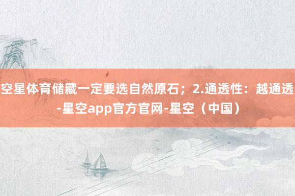空星体育储藏一定要选自然原石；2.通透性：越通透-星空app官方官网-星空（中国）