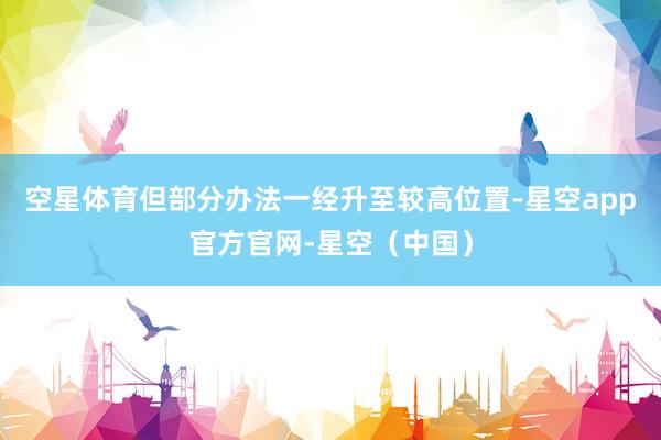 空星体育但部分办法一经升至较高位置-星空app官方官网-星空（中国）