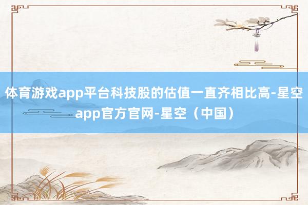 体育游戏app平台科技股的估值一直齐相比高-星空app官方官网-星空（中国）
