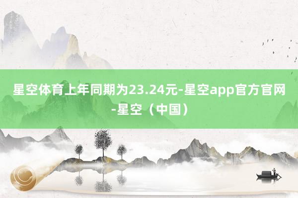 星空体育上年同期为23.24元-星空app官方官网-星空（中国）