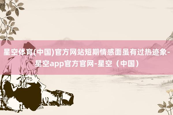 星空体育(中国)官方网站短期情感面虽有过热迹象-星空app官方官网-星空（中国）