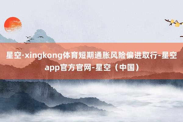 星空·xingkong体育短期通胀风险偏进取行-星空app官方官网-星空（中国）