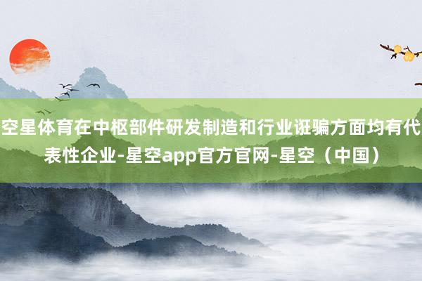 空星体育在中枢部件研发制造和行业诳骗方面均有代表性企业-星空app官方官网-星空（中国）