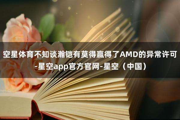 空星体育不知谈瀚铠有莫得赢得了AMD的异常许可-星空app官方官网-星空（中国）