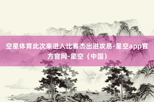 空星体育此次来进入比赛杰出进攻易-星空app官方官网-星空（中国）
