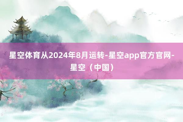 星空体育从2024年8月运转-星空app官方官网-星空（中国）