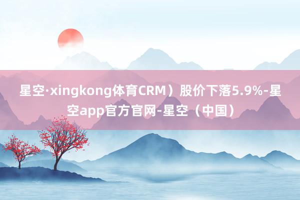 星空·xingkong体育CRM）股价下落5.9%-星空app官方官网-星空（中国）