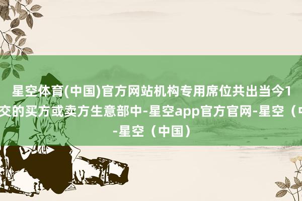 星空体育(中国)官方网站机构专用席位共出当今1笔成交的买方或卖方生意部中-星空app官方官网-星空（中国）