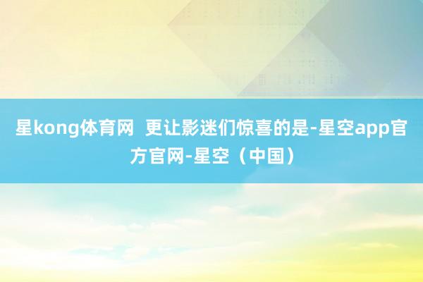 星kong体育网  更让影迷们惊喜的是-星空app官方官网-星空（中国）