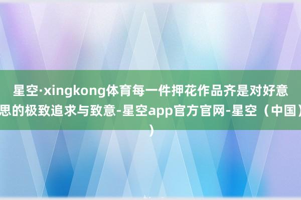 星空·xingkong体育每一件押花作品齐是对好意思的极致追求与致意-星空app官方官网-星空（中国）