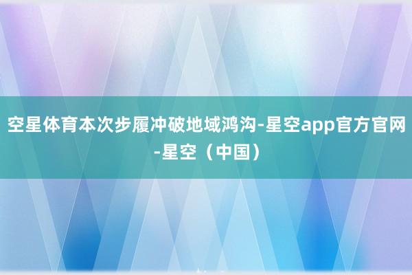 空星体育本次步履冲破地域鸿沟-星空app官方官网-星空（中国）