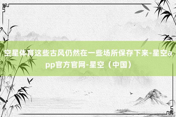 空星体育这些古风仍然在一些场所保存下来-星空app官方官网-星空（中国）