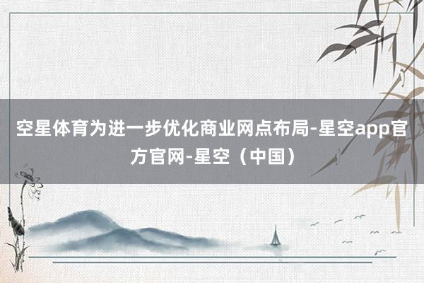 空星体育为进一步优化商业网点布局-星空app官方官网-星空（中国）