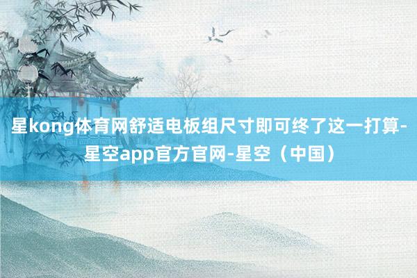 星kong体育网舒适电板组尺寸即可终了这一打算-星空app官方官网-星空（中国）