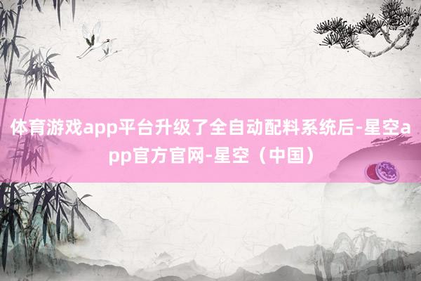 体育游戏app平台升级了全自动配料系统后-星空app官方官网-星空（中国）