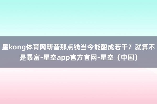 星kong体育网畴昔那点钱当今能酿成若干？就算不是暴富-星空app官方官网-星空（中国）