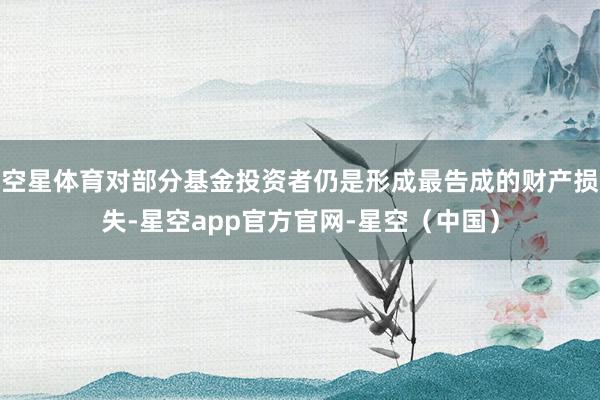 空星体育对部分基金投资者仍是形成最告成的财产损失-星空app官方官网-星空（中国）