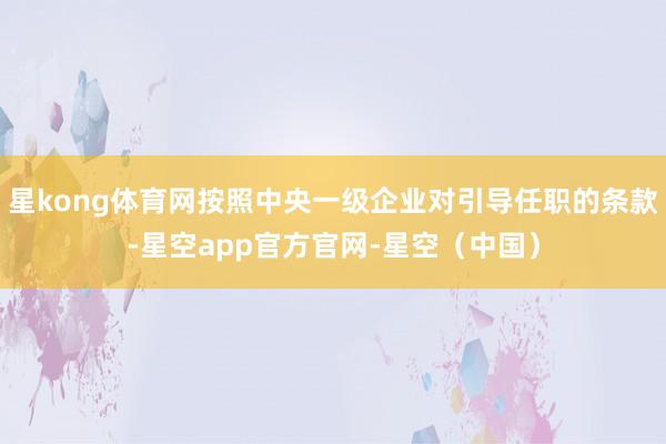 星kong体育网按照中央一级企业对引导任职的条款-星空app官方官网-星空（中国）