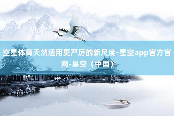 空星体育天然适用更严厉的新尺度-星空app官方官网-星空（中国）