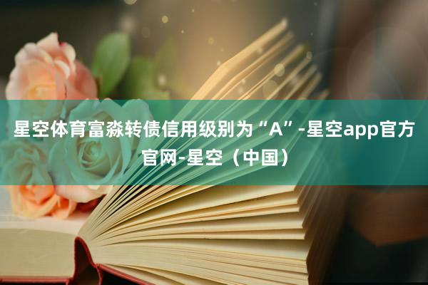 星空体育富淼转债信用级别为“A”-星空app官方官网-星空（中国）