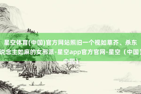 星空体育(中国)官方网站照旧一个视如草芥、杀东说念主如麻的女邪派-星空app官方官网-星空（中国）